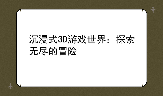 沉浸式3D游戏世界：探索无尽的冒险