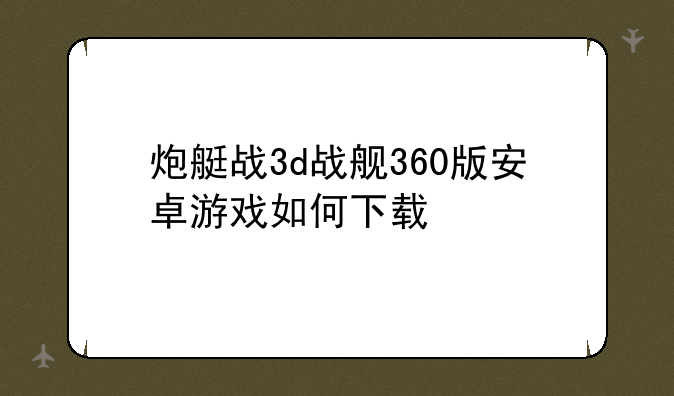 炮艇战3d战舰360版安卓游戏如何下载