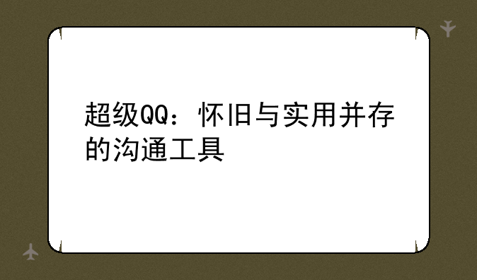 超级QQ：怀旧与实用并存的沟通工具