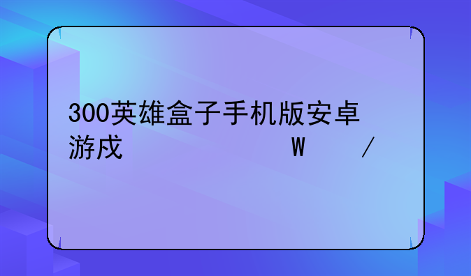 300英雄盒子手机版安卓游戏如何下载