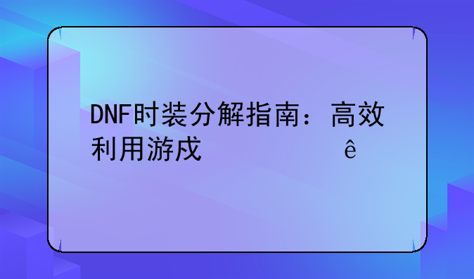 DNF时装分解指南：高效利用游戏资源