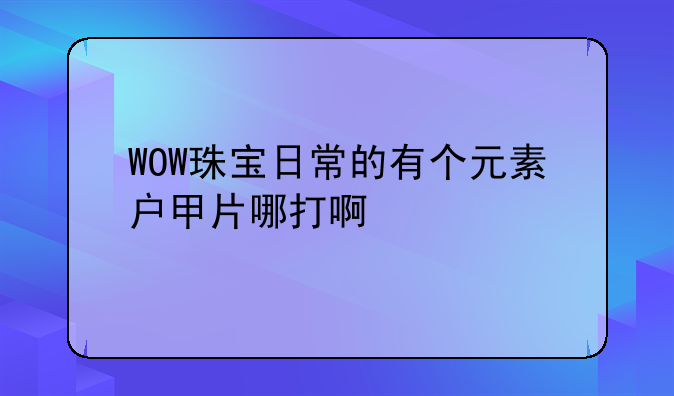 WOW珠宝日常的有个元素户甲片哪打啊