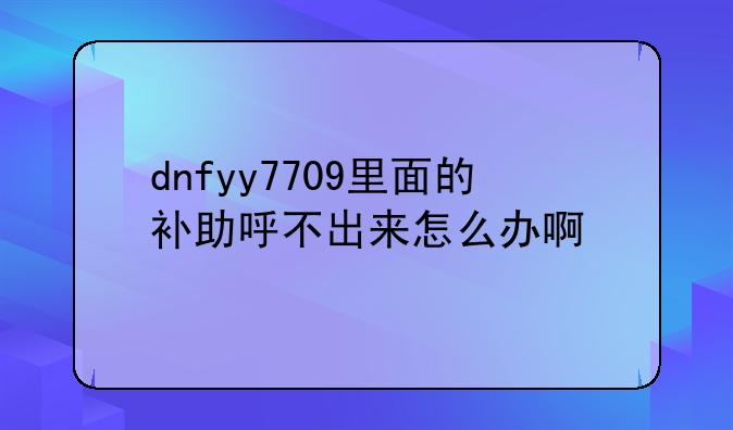 dnfyy7709里面的补助呼不出来怎么办啊