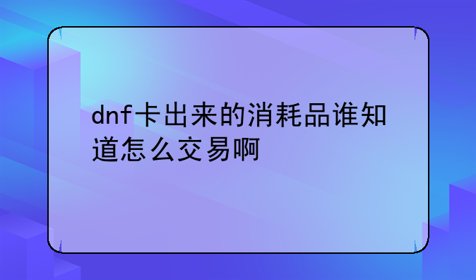 dnf卡出来的消耗品谁知道怎么交易啊