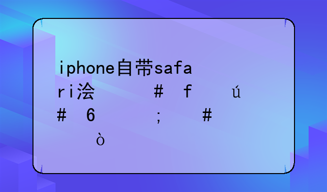 iphone自带safari浏览器很卡怎么解决？
