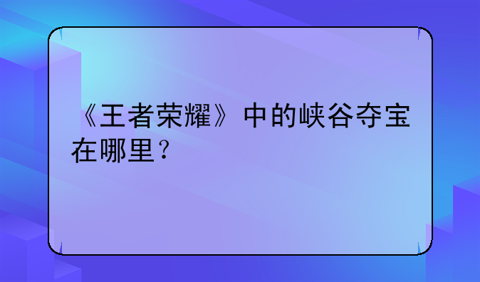 《王者荣耀》中的峡谷夺宝在哪里？