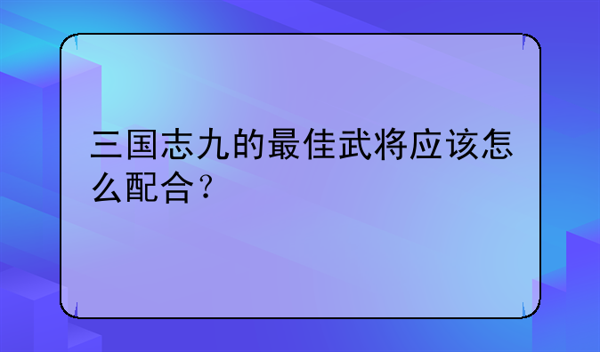 三国志九的最佳武将应该怎么配合？