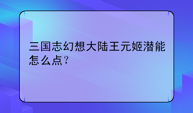 三国志幻想大陆王元姬潜能怎么点？