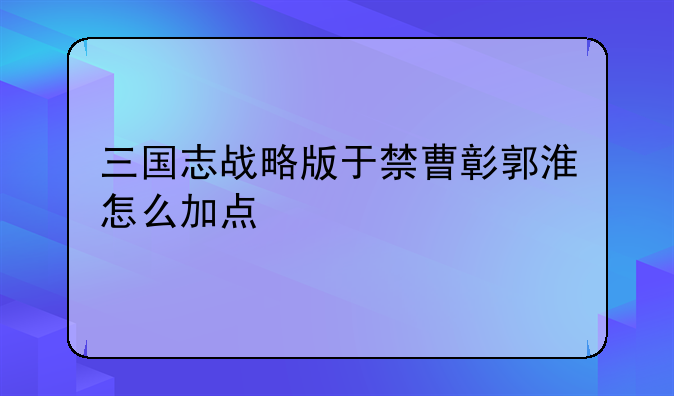 三国志战略版于禁曹彰郭淮怎么加点