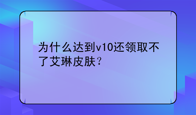 为什么达到v10还领取不了艾琳皮肤？