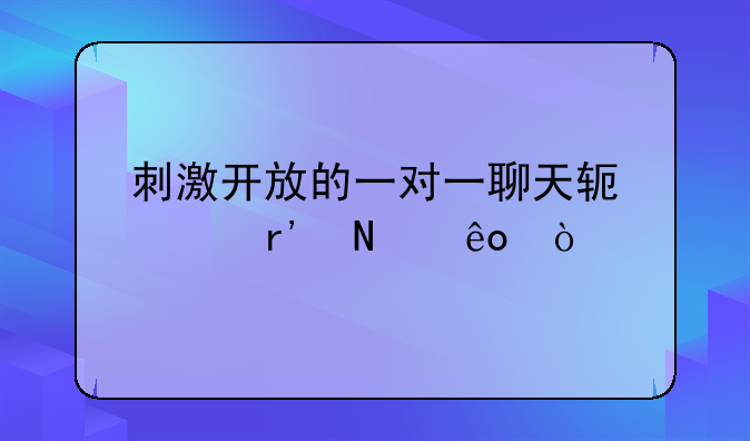 刺激开放的一对一聊天软件有哪些？