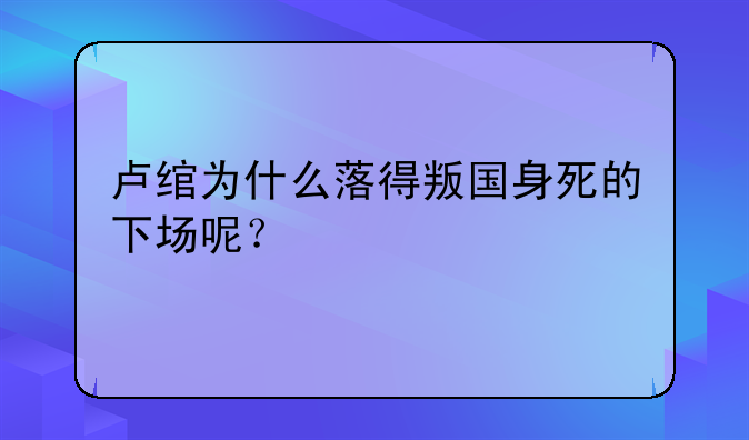 卢绾为什么落得叛国身死的下场呢？