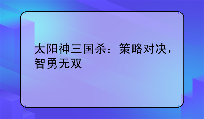 太阳神三国杀：策略对决，智勇无双
