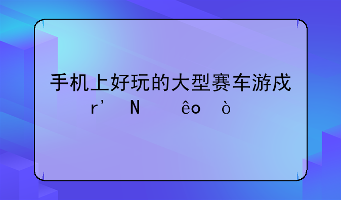手机上好玩的大型赛车游戏有哪些？