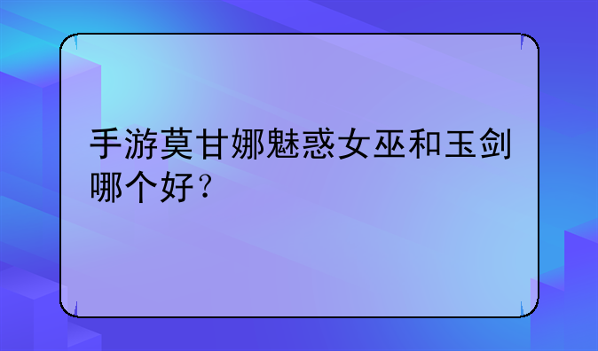 手游莫甘娜魅惑女巫和玉剑哪个好？