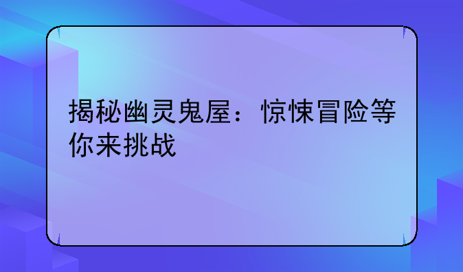 揭秘幽灵鬼屋：惊悚冒险等你来挑战