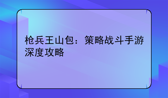 枪兵王山包：策略战斗手游深度攻略