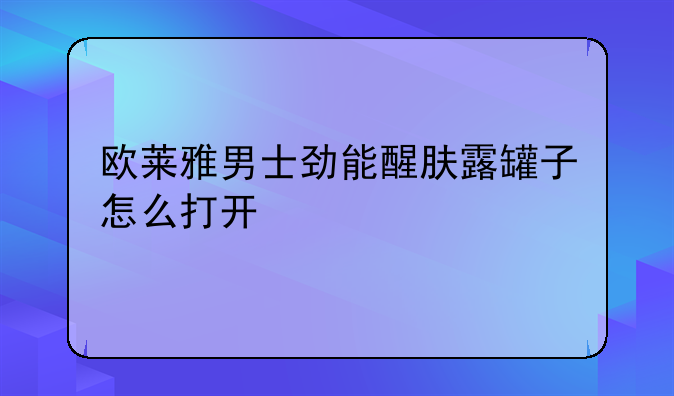 欧莱雅男士劲能醒肤露罐子怎么打开