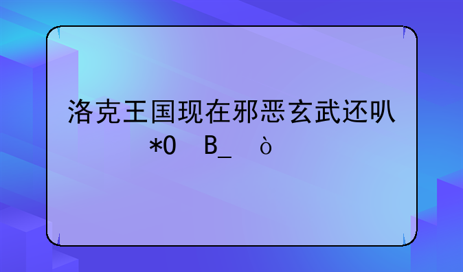 洛克王国现在邪恶玄武还可以抓吗？