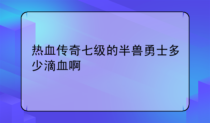 热血传奇七级的半兽勇士多少滴血啊
