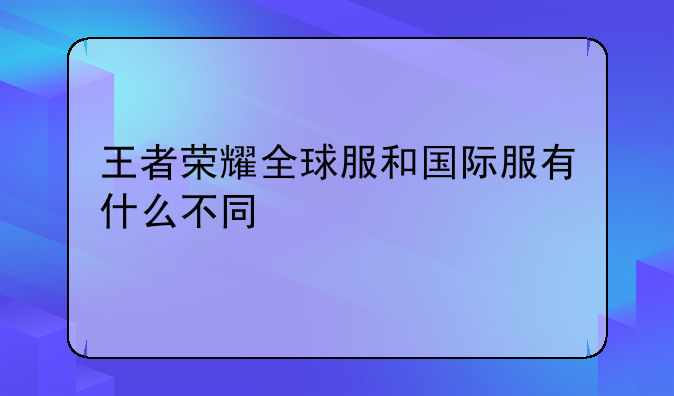 王者荣耀全球服和国际服有什么不同