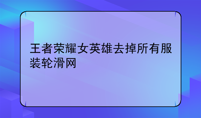 王者荣耀女英雄去掉所有服装轮滑网