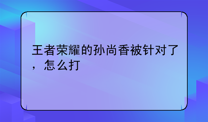 王者荣耀的孙尚香被针对了，怎么打