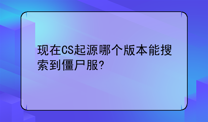 现在CS起源哪个版本能搜索到僵尸服?