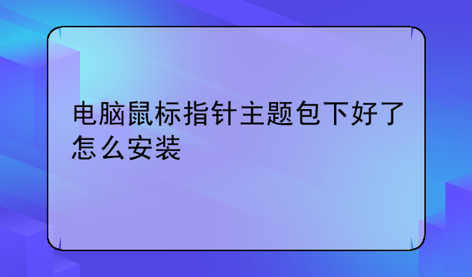 电脑鼠标指针主题包下好了怎么安装