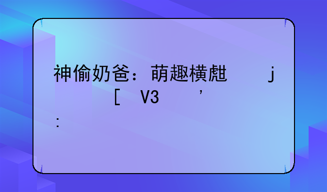 神偷奶爸：萌趣横生的世界等你探索