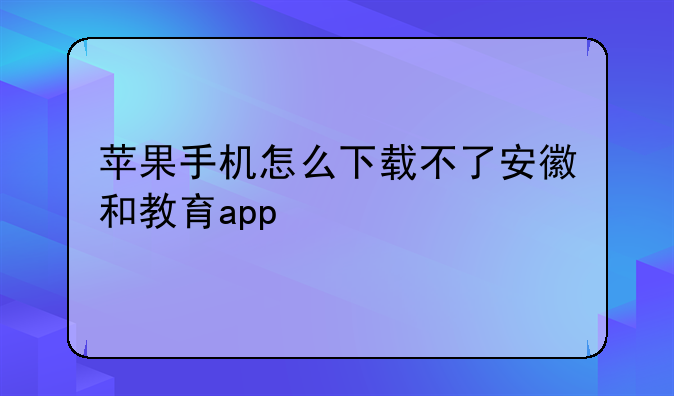 苹果手机怎么下载不了安徽和教育app