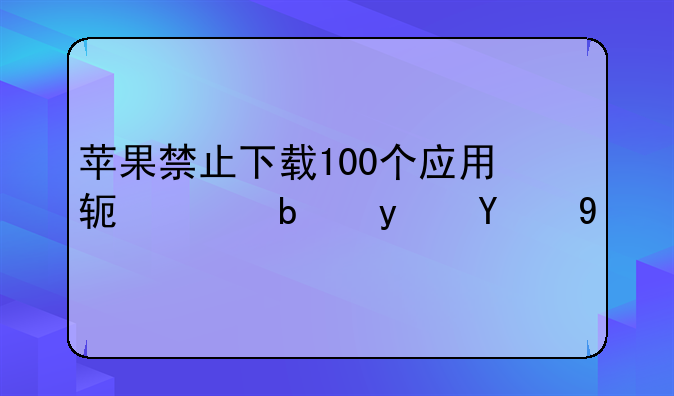 苹果禁止下载100个应用软件是真的吗