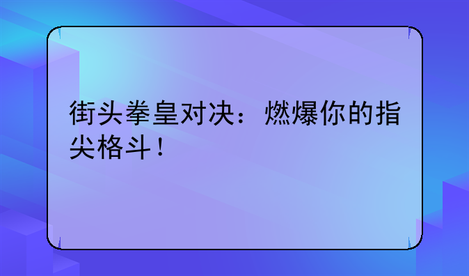 街头拳皇对决：燃爆你的指尖格斗！