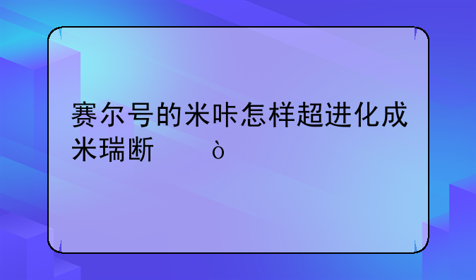赛尔号的米咔怎样超进化成米瑞斯？