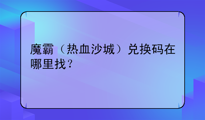 魔霸（热血沙城）兑换码在哪里找？