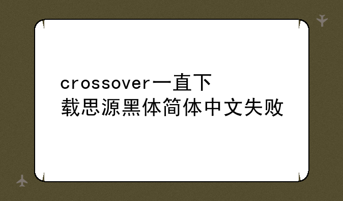 crossover一直下载思源黑体简体中文失败