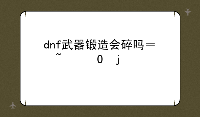 dnf武器锻造会碎吗？知道的详细说一下