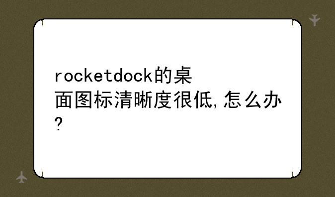 rocketdock的桌面图标清晰度很低,怎么办?