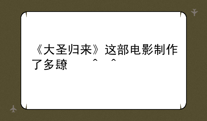 《大圣归来》这部电影制作了多长时间