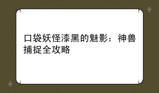 口袋妖怪漆黑的魅影：神兽捕捉全攻略