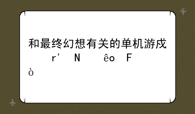 和最终幻想有关的单机游戏有哪些呀？