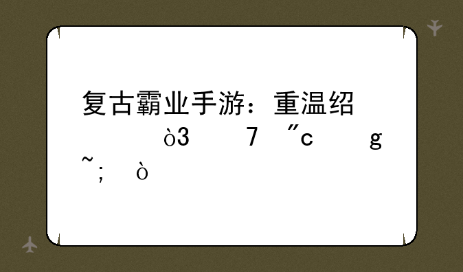 复古霸业手游：重温经典，再战沙城！