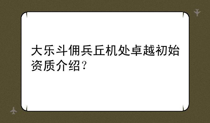 大乐斗佣兵丘机处卓越初始资质介绍？