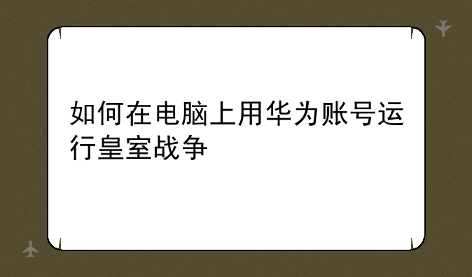 如何在电脑上用华为账号运行皇室战争