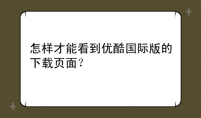 怎样才能看到优酷国际版的下载页面？