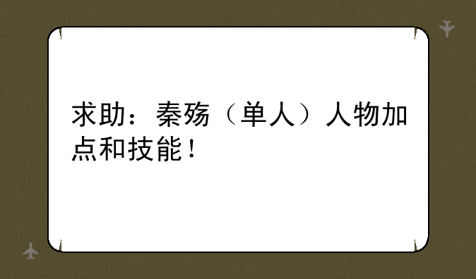 求助：秦殇（单人）人物加点和技能！