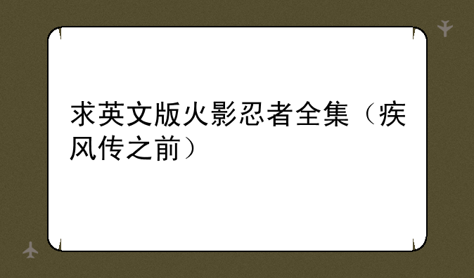 求英文版火影忍者全集（疾风传之前）