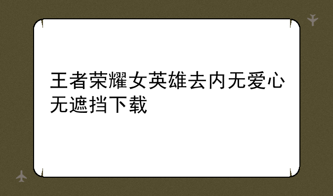 王者荣耀女英雄去内无爱心无遮挡下载