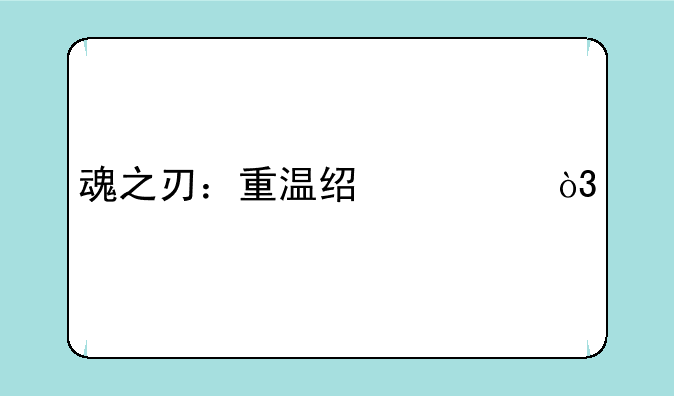 魂之刃：重温经典，剑魂手游全新体验