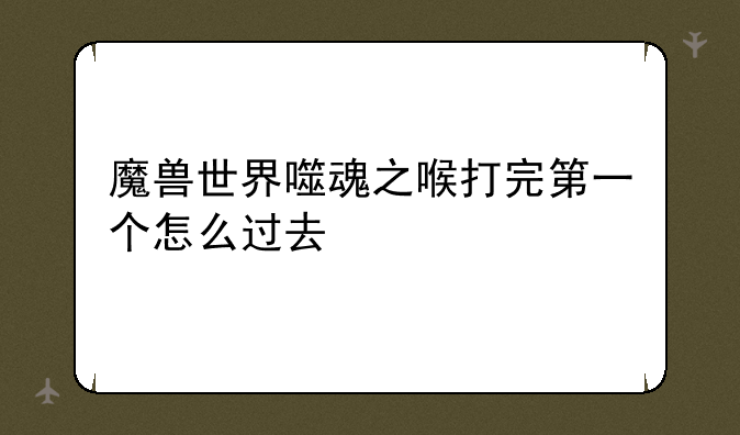 魔兽世界噬魂之喉打完第一个怎么过去